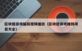 区块链游戏骗局视频播放(区块链游戏赚钱项目大全)