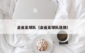 企业足球队（企业足球队选拔）