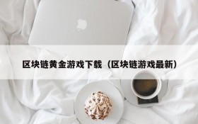 区块链黄金游戏下载(区块链游戏最新)