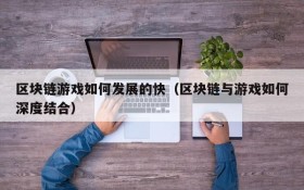区块链游戏如何发展的快(区块链与游戏如何深度结合)