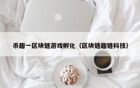 币趣一区块链游戏孵化(区块链趣链科技)
