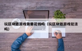 玩区块链游戏需要花钱吗(玩区块链游戏犯法吗)