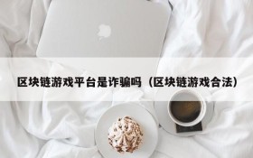 区块链游戏平台是诈骗吗（区块链游戏合法）