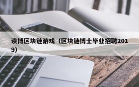 读博区块链游戏(区块链博士毕业招聘2019)