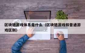 区块链游戏体系是什么(区块链游戏和普通游戏区别)