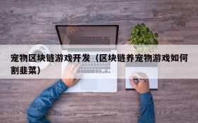 宠物区块链游戏开发（区块链养宠物游戏如何割韭菜）