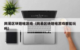 网易区块链啥游戏(网易区块链啥游戏都能玩吗)