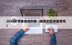 2021区块链游戏份额(最新的区块链游戏)