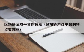 区块链游戏平台的特点(区块链游戏平台的特点有哪些)