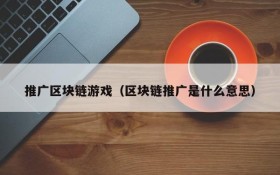推广区块链游戏(区块链推广是什么意思)