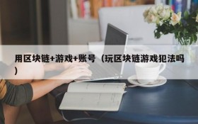 用区块链+游戏+账号（玩区块链游戏犯法吗）