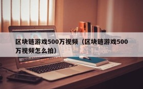 区块链游戏500万视频(区块链游戏500万视频怎么拍)