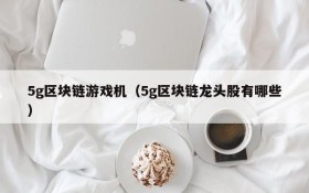 5g区块链游戏机(5g区块链龙头股有哪些)
