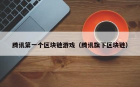 腾讯第一个区块链游戏（腾讯旗下区块链）