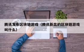 腾讯发布区块链游戏(腾讯新出的区块链游戏叫什么)