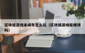 区块链游戏未成年怎么玩（区块链游戏能赚钱吗）
