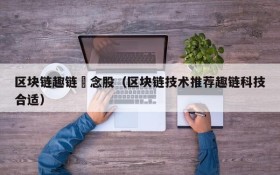 区块链趣链摡念股(区块链技术推荐趣链科技合适)
