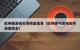 区块链游戏引领效益变革(区块链与游戏如何深度结合)