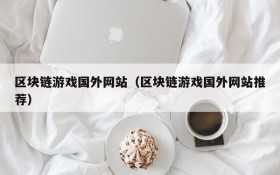 区块链游戏国外网站（区块链游戏国外网站推荐）