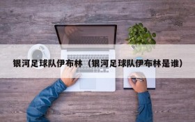 银河足球队伊布林（银河足球队伊布林是谁）