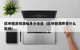 区块链游戏涨幅多少合适（区块链涨跌受什么影响）