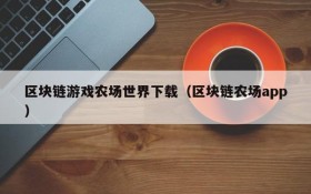 区块链游戏农场世界下载(区块链农场app)