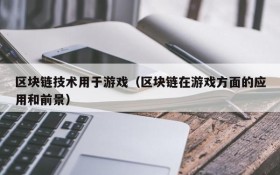 区块链技术用于游戏(区块链在游戏方面的应用和前景)