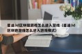 星途3d区块链游戏怎么进入游戏（星途3d区块链游戏怎么进入游戏模式）