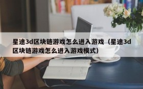 星途3d区块链游戏怎么进入游戏（星途3d区块链游戏怎么进入游戏模式）