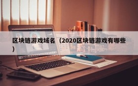 区块链游戏域名(2020区块链游戏有哪些)