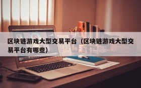 区块链游戏大型交易平台（区块链游戏大型交易平台有哪些）