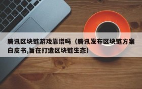 腾讯区块链游戏靠谱吗(腾讯发布区块链方案白皮书,旨在打造区块链生态)