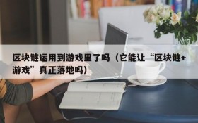 区块链运用到游戏里了吗(它能让“区块链+游戏”真正落地吗)
