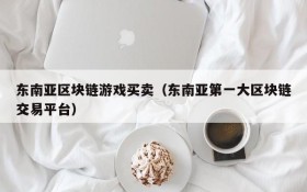 东南亚区块链游戏买卖（东南亚第一大区块链交易平台）