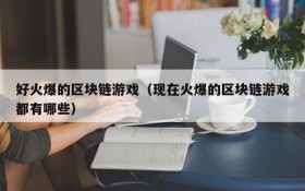 好火爆的区块链游戏(现在火爆的区块链游戏都有哪些)