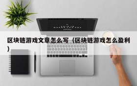 区块链游戏文章怎么写(区块链游戏怎么盈利)