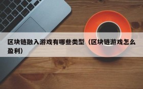 区块链融入游戏有哪些类型(区块链游戏怎么盈利)
