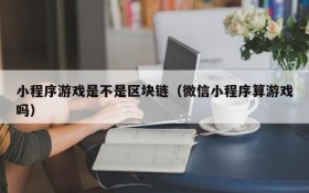 小程序游戏是不是区块链（微信小程序算游戏吗）