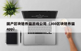 国产区块链养猫游戏公司(360区块链养猫app)