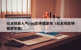 以太坊高人气rpg区块链游戏(以太坊区块链游览器)