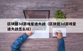 区块链3d游戏星途大战(区块链3d游戏星途大战怎么玩)