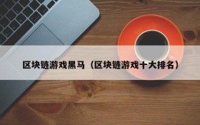 区块链游戏黑马（区块链游戏十大排名）
