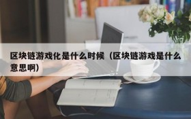 区块链游戏化是什么时候（区块链游戏是什么意思啊）