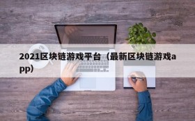 2021区块链游戏平台(最新区块链游戏app)