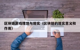 区块链游戏理想与现实(区块链的现实意义和作用)