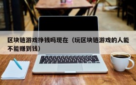 区块链游戏挣钱吗现在(玩区块链游戏的人能不能赚到钱)