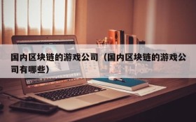国内区块链的游戏公司(国内区块链的游戏公司有哪些)