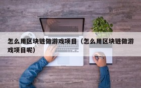 怎么用区块链做游戏项目（怎么用区块链做游戏项目呢）