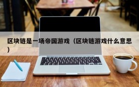 区块链是一场帝国游戏(区块链游戏什么意思)