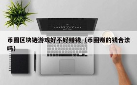 币圈区块链游戏好不好赚钱（币圈赚的钱合法吗）